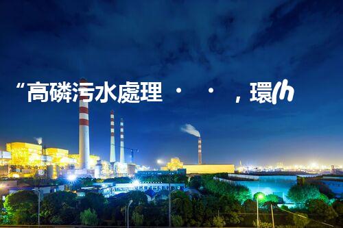 “高磷污水處理，環(huán)保先鋒，守護(hù)碧水藍(lán)天！”